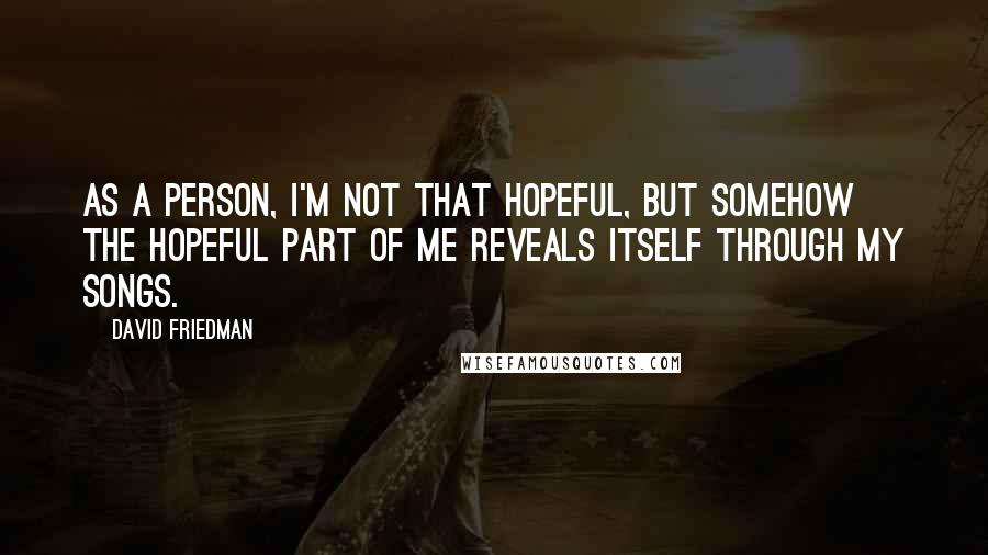 David Friedman Quotes: As a person, I'm not that hopeful, but somehow the hopeful part of me reveals itself through my songs.