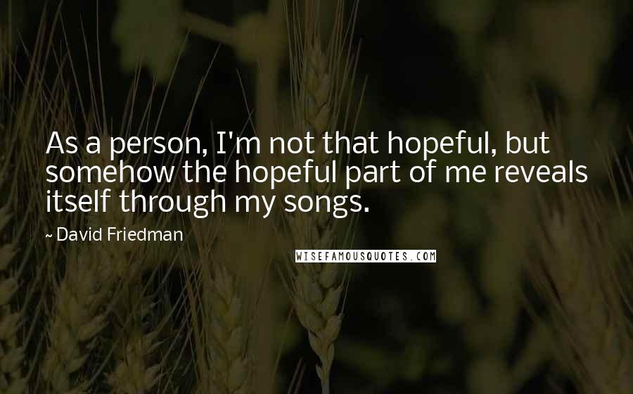 David Friedman Quotes: As a person, I'm not that hopeful, but somehow the hopeful part of me reveals itself through my songs.