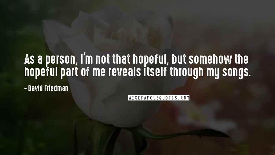 David Friedman Quotes: As a person, I'm not that hopeful, but somehow the hopeful part of me reveals itself through my songs.