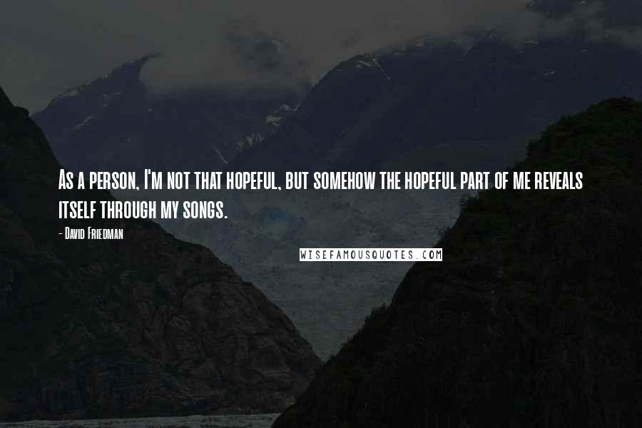 David Friedman Quotes: As a person, I'm not that hopeful, but somehow the hopeful part of me reveals itself through my songs.