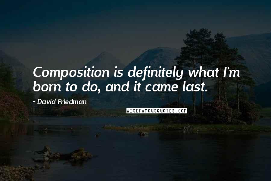 David Friedman Quotes: Composition is definitely what I'm born to do, and it came last.