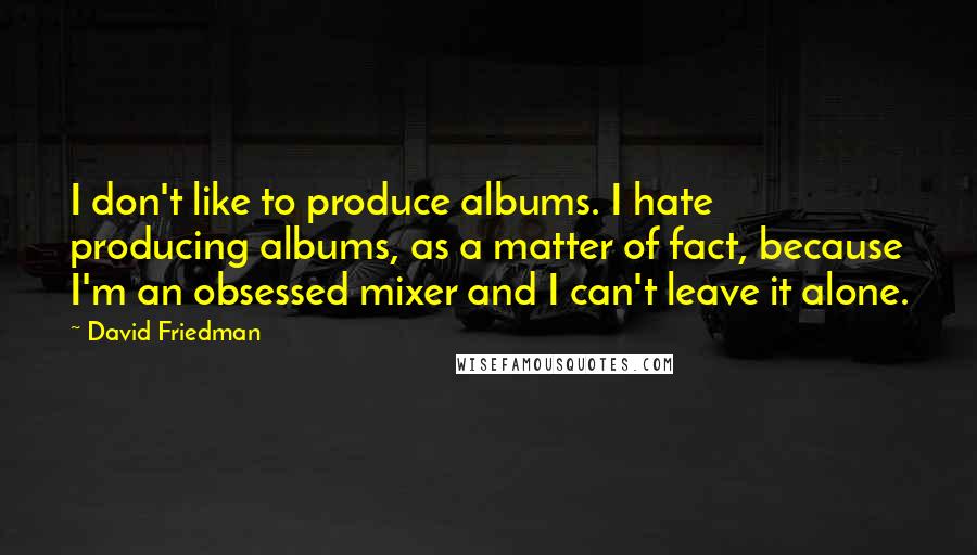 David Friedman Quotes: I don't like to produce albums. I hate producing albums, as a matter of fact, because I'm an obsessed mixer and I can't leave it alone.