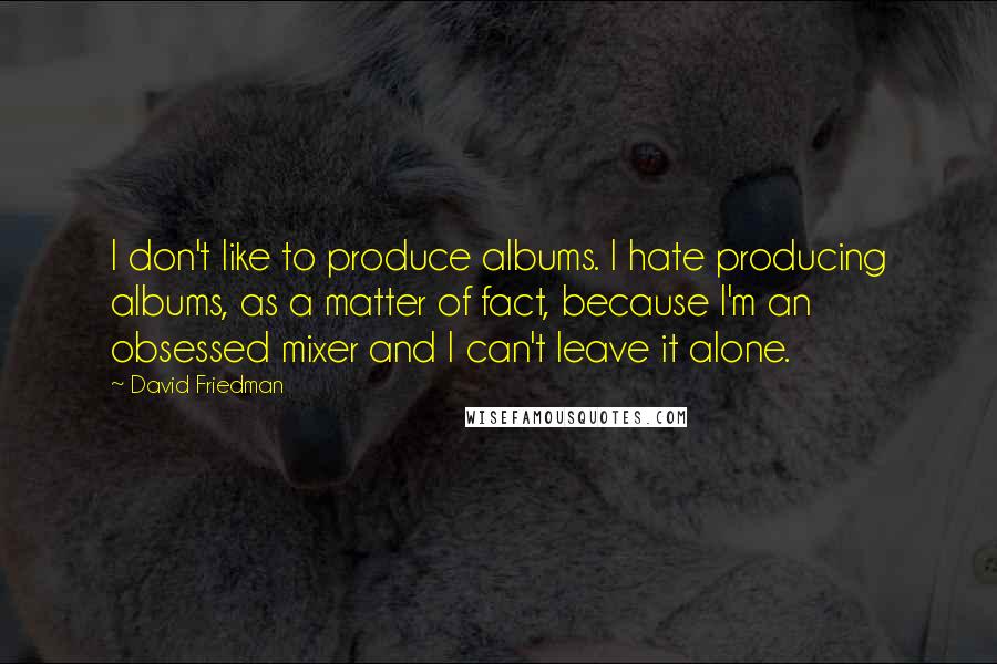 David Friedman Quotes: I don't like to produce albums. I hate producing albums, as a matter of fact, because I'm an obsessed mixer and I can't leave it alone.