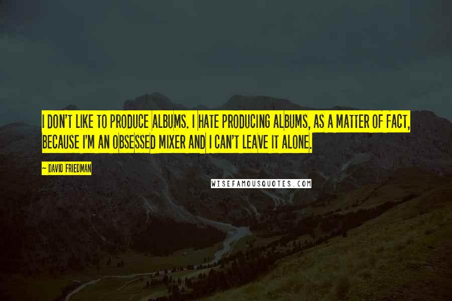 David Friedman Quotes: I don't like to produce albums. I hate producing albums, as a matter of fact, because I'm an obsessed mixer and I can't leave it alone.