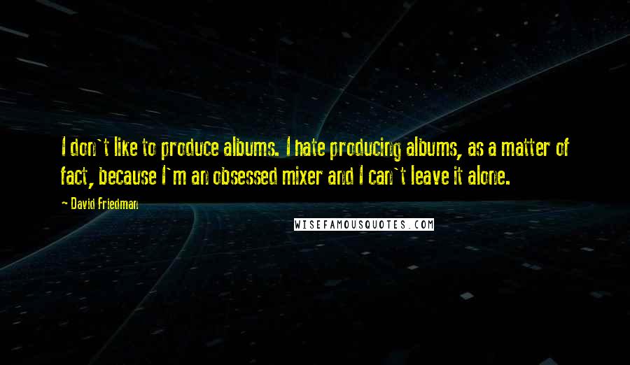 David Friedman Quotes: I don't like to produce albums. I hate producing albums, as a matter of fact, because I'm an obsessed mixer and I can't leave it alone.