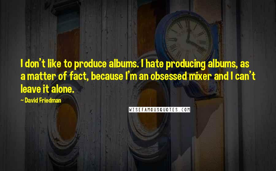 David Friedman Quotes: I don't like to produce albums. I hate producing albums, as a matter of fact, because I'm an obsessed mixer and I can't leave it alone.
