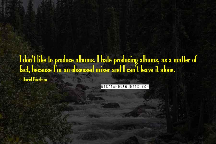 David Friedman Quotes: I don't like to produce albums. I hate producing albums, as a matter of fact, because I'm an obsessed mixer and I can't leave it alone.