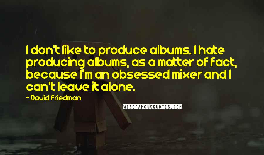 David Friedman Quotes: I don't like to produce albums. I hate producing albums, as a matter of fact, because I'm an obsessed mixer and I can't leave it alone.