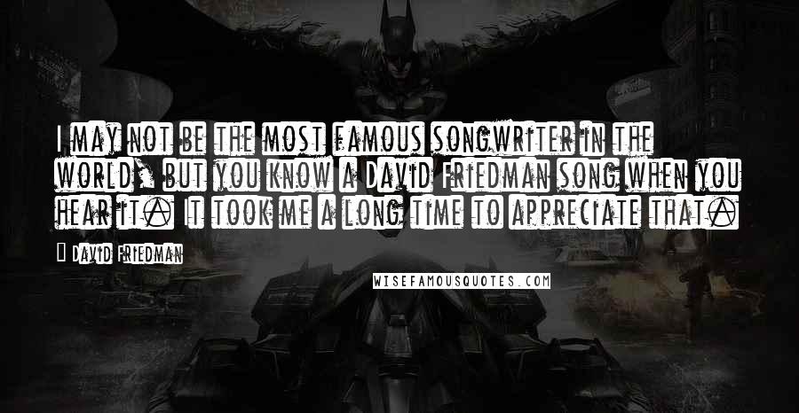 David Friedman Quotes: I may not be the most famous songwriter in the world, but you know a David Friedman song when you hear it. It took me a long time to appreciate that.