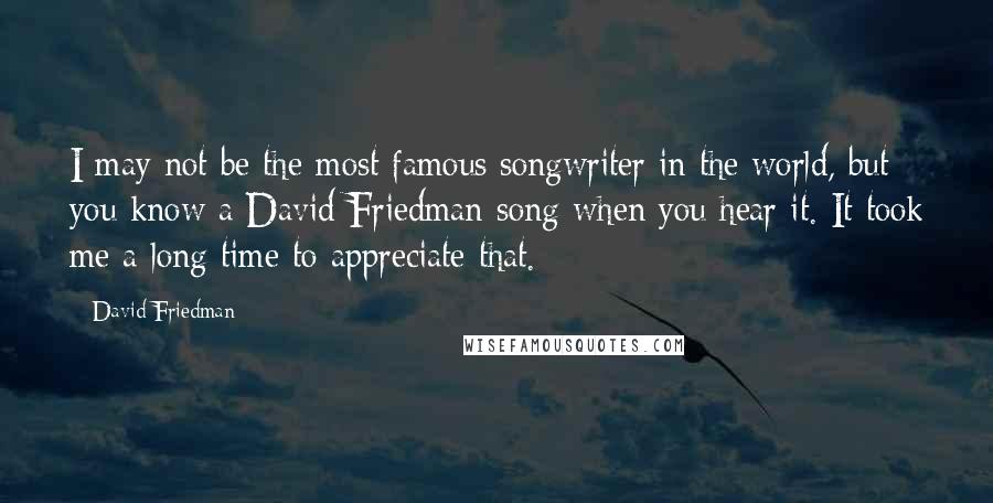 David Friedman Quotes: I may not be the most famous songwriter in the world, but you know a David Friedman song when you hear it. It took me a long time to appreciate that.