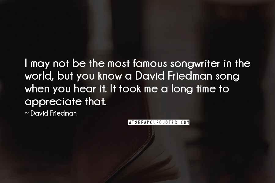 David Friedman Quotes: I may not be the most famous songwriter in the world, but you know a David Friedman song when you hear it. It took me a long time to appreciate that.