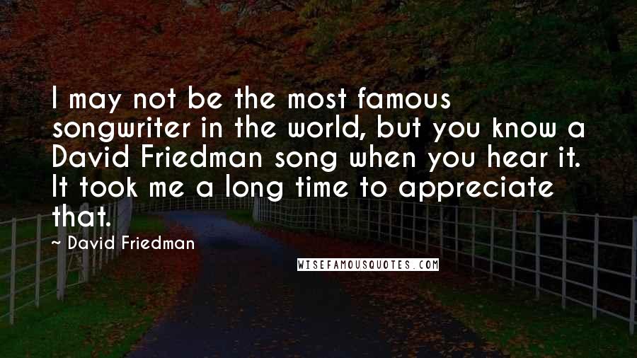 David Friedman Quotes: I may not be the most famous songwriter in the world, but you know a David Friedman song when you hear it. It took me a long time to appreciate that.