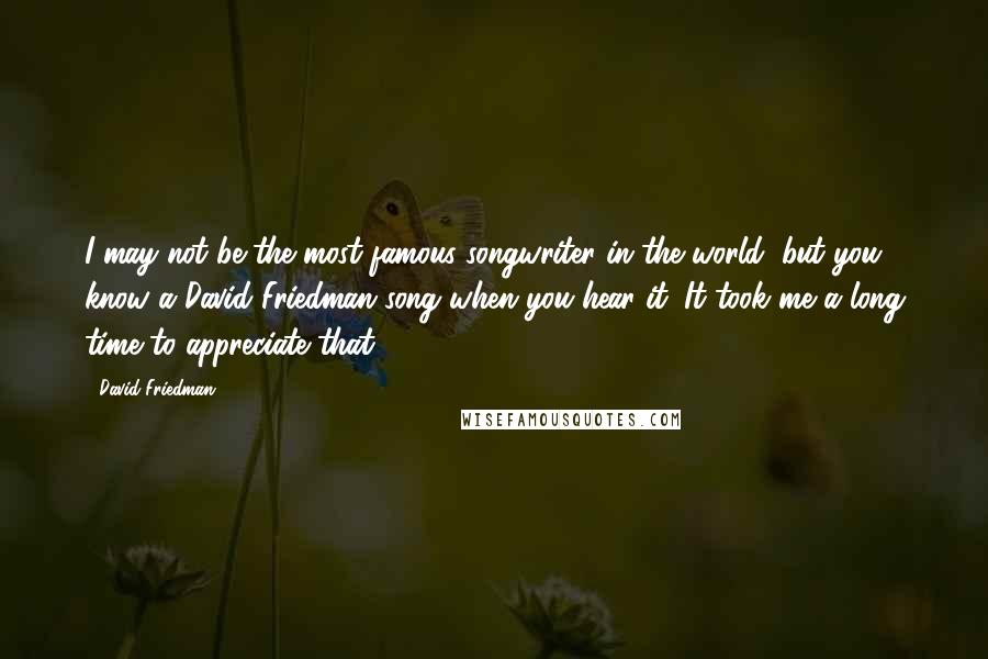 David Friedman Quotes: I may not be the most famous songwriter in the world, but you know a David Friedman song when you hear it. It took me a long time to appreciate that.