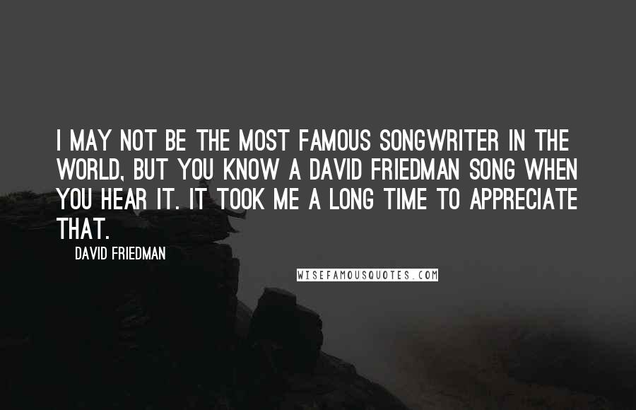 David Friedman Quotes: I may not be the most famous songwriter in the world, but you know a David Friedman song when you hear it. It took me a long time to appreciate that.