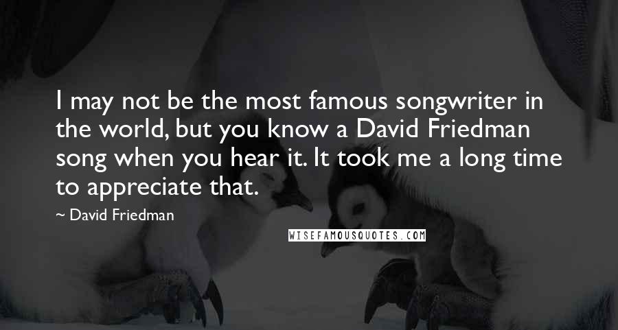 David Friedman Quotes: I may not be the most famous songwriter in the world, but you know a David Friedman song when you hear it. It took me a long time to appreciate that.
