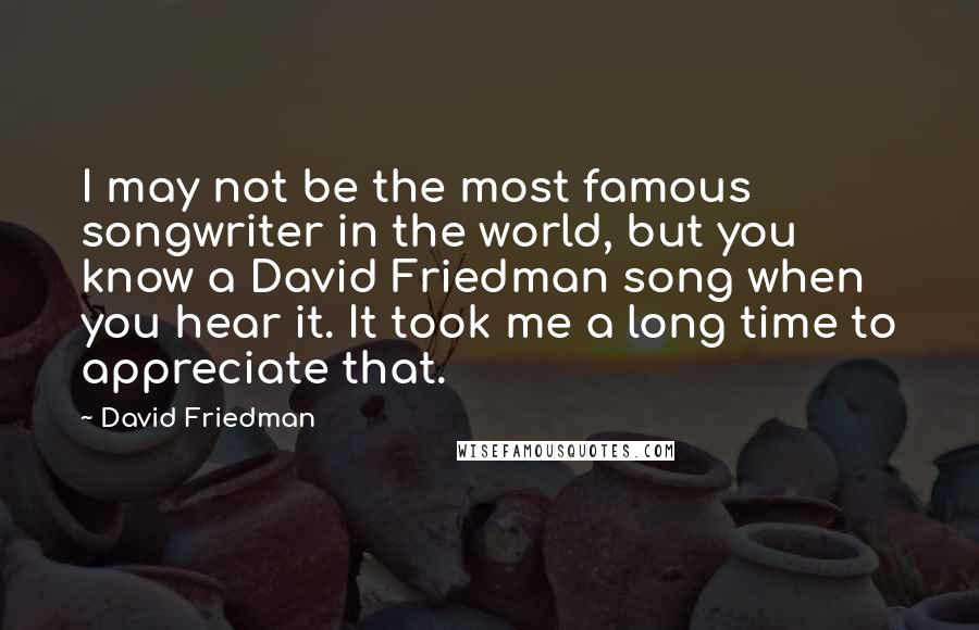 David Friedman Quotes: I may not be the most famous songwriter in the world, but you know a David Friedman song when you hear it. It took me a long time to appreciate that.