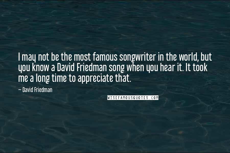 David Friedman Quotes: I may not be the most famous songwriter in the world, but you know a David Friedman song when you hear it. It took me a long time to appreciate that.