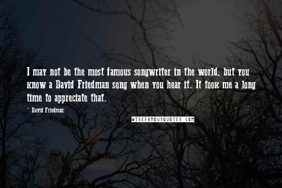 David Friedman Quotes: I may not be the most famous songwriter in the world, but you know a David Friedman song when you hear it. It took me a long time to appreciate that.