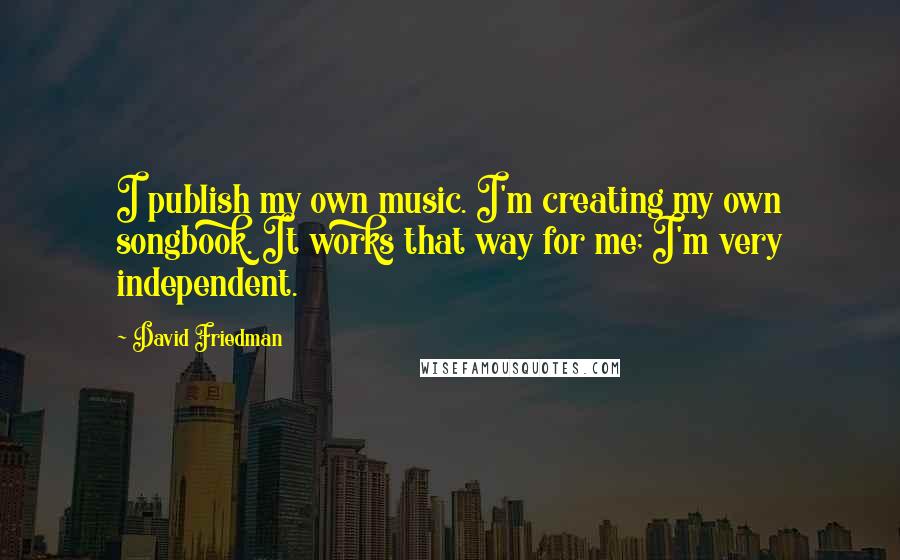 David Friedman Quotes: I publish my own music. I'm creating my own songbook. It works that way for me; I'm very independent.