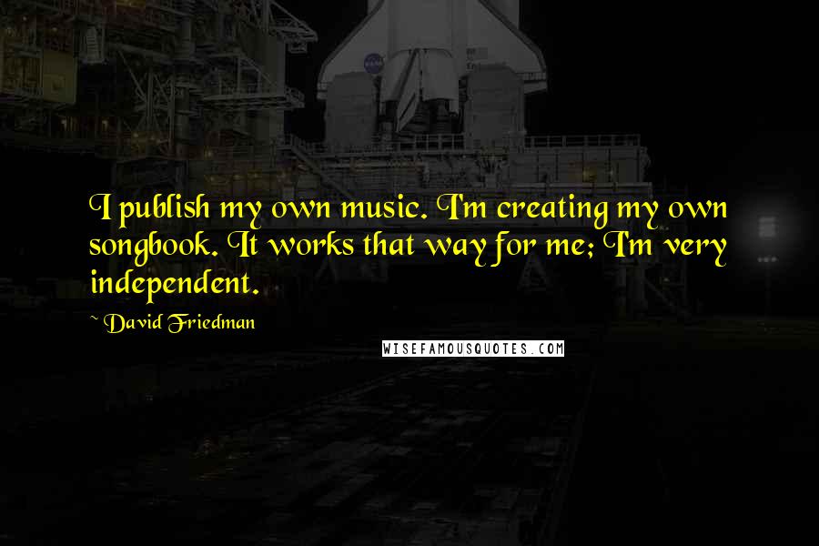 David Friedman Quotes: I publish my own music. I'm creating my own songbook. It works that way for me; I'm very independent.