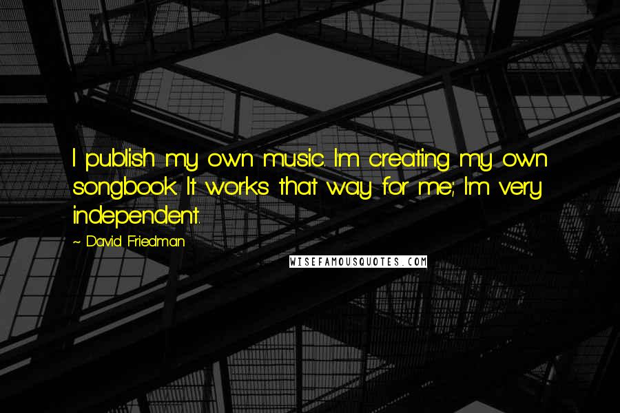 David Friedman Quotes: I publish my own music. I'm creating my own songbook. It works that way for me; I'm very independent.