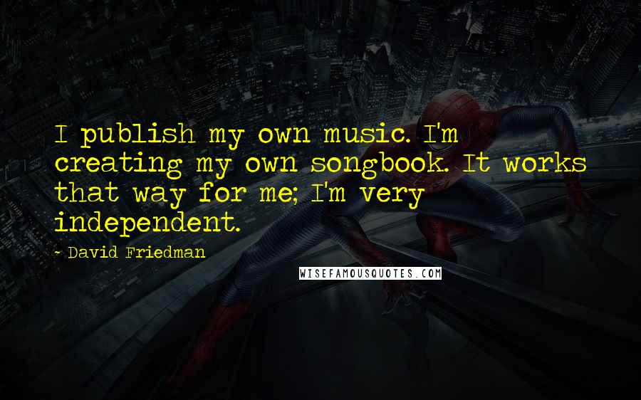 David Friedman Quotes: I publish my own music. I'm creating my own songbook. It works that way for me; I'm very independent.