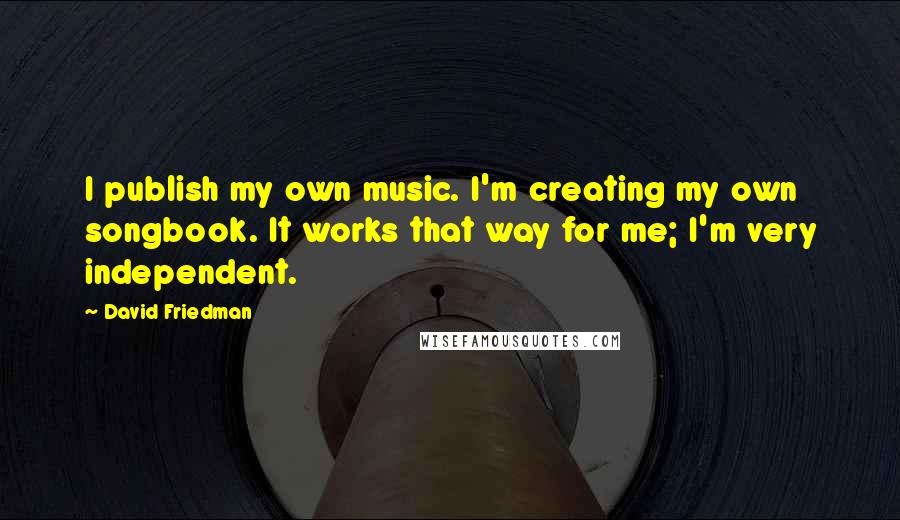 David Friedman Quotes: I publish my own music. I'm creating my own songbook. It works that way for me; I'm very independent.