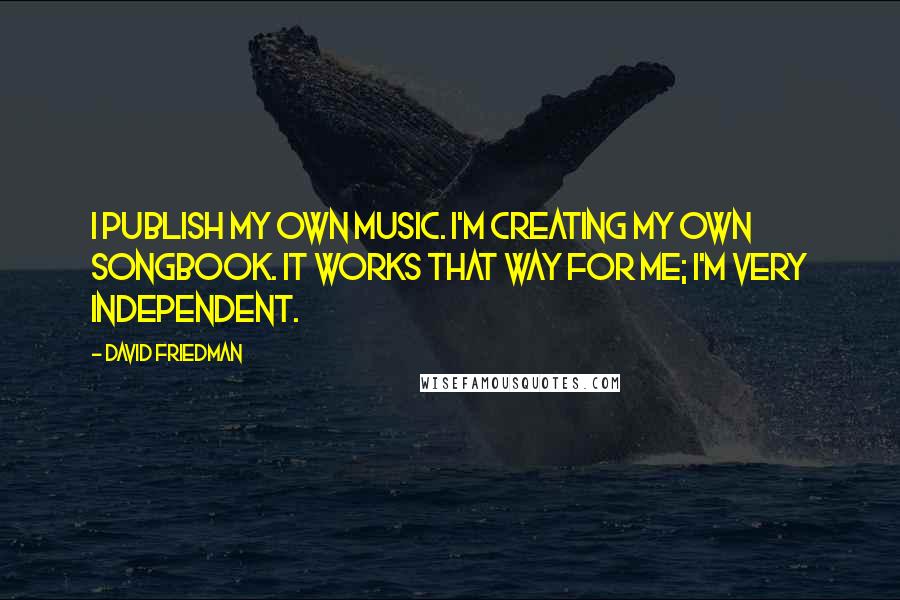 David Friedman Quotes: I publish my own music. I'm creating my own songbook. It works that way for me; I'm very independent.