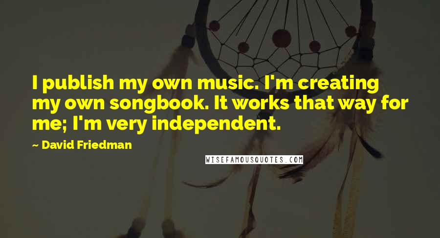 David Friedman Quotes: I publish my own music. I'm creating my own songbook. It works that way for me; I'm very independent.