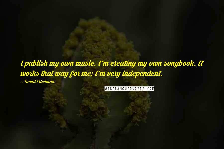 David Friedman Quotes: I publish my own music. I'm creating my own songbook. It works that way for me; I'm very independent.