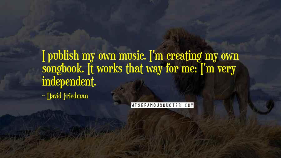 David Friedman Quotes: I publish my own music. I'm creating my own songbook. It works that way for me; I'm very independent.