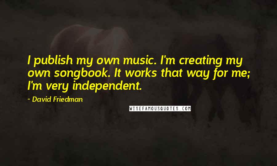 David Friedman Quotes: I publish my own music. I'm creating my own songbook. It works that way for me; I'm very independent.