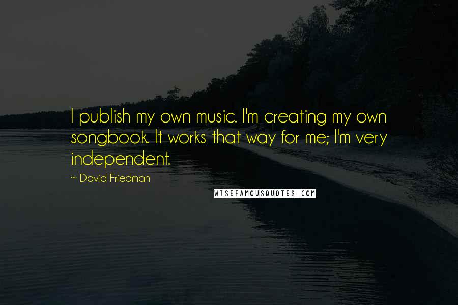 David Friedman Quotes: I publish my own music. I'm creating my own songbook. It works that way for me; I'm very independent.