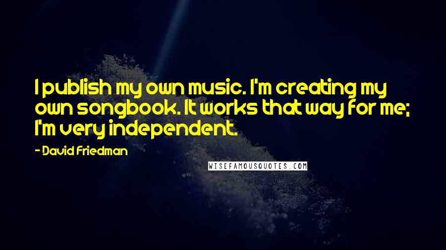 David Friedman Quotes: I publish my own music. I'm creating my own songbook. It works that way for me; I'm very independent.