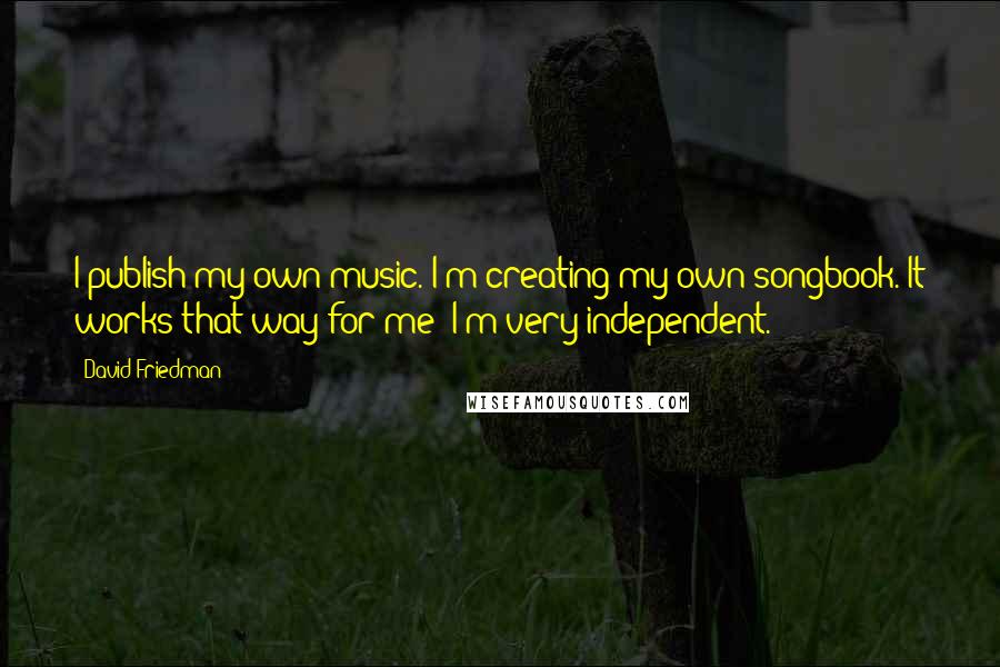 David Friedman Quotes: I publish my own music. I'm creating my own songbook. It works that way for me; I'm very independent.