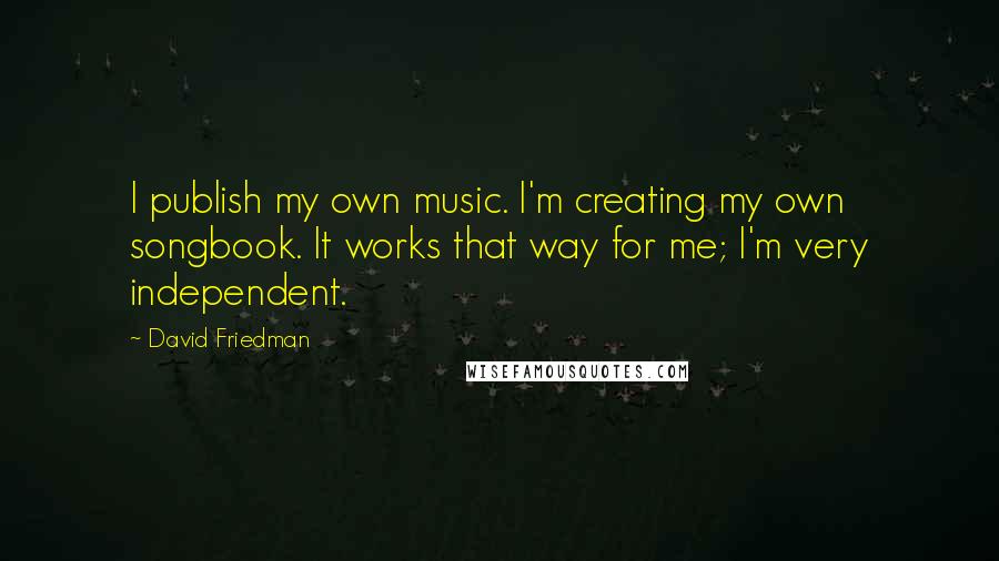 David Friedman Quotes: I publish my own music. I'm creating my own songbook. It works that way for me; I'm very independent.