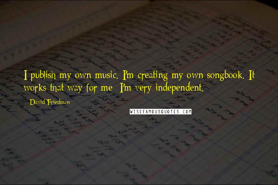 David Friedman Quotes: I publish my own music. I'm creating my own songbook. It works that way for me; I'm very independent.