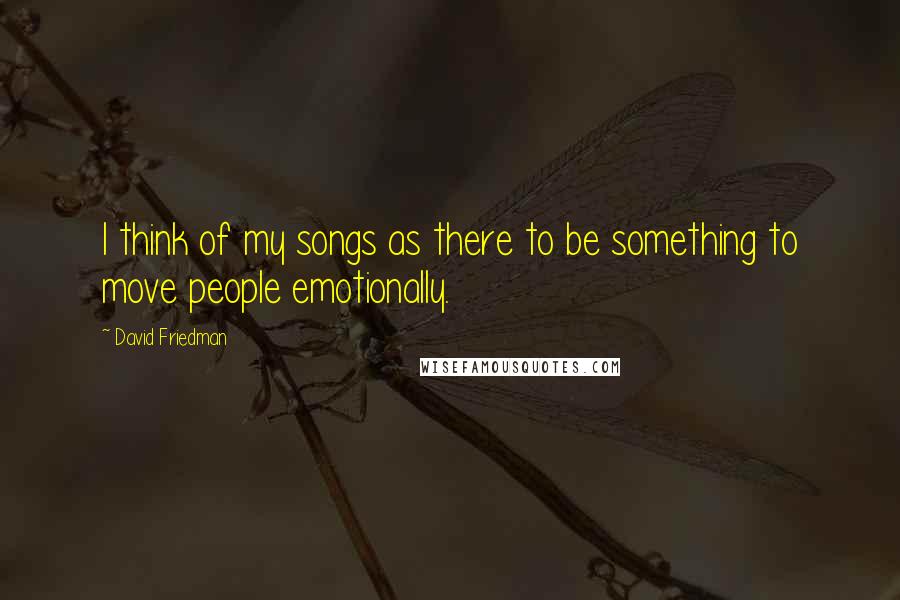 David Friedman Quotes: I think of my songs as there to be something to move people emotionally.