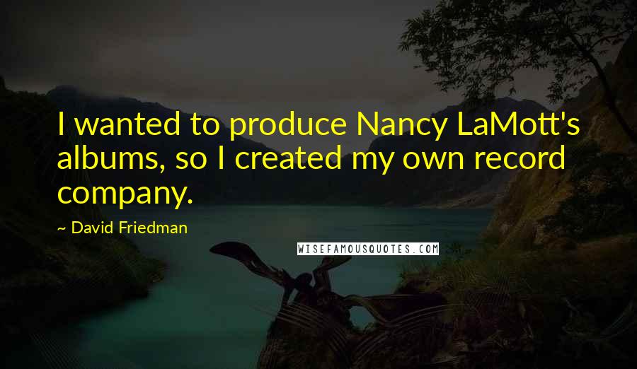 David Friedman Quotes: I wanted to produce Nancy LaMott's albums, so I created my own record company.