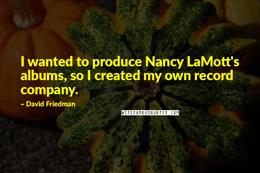 David Friedman Quotes: I wanted to produce Nancy LaMott's albums, so I created my own record company.