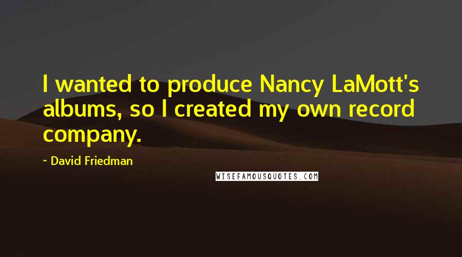 David Friedman Quotes: I wanted to produce Nancy LaMott's albums, so I created my own record company.