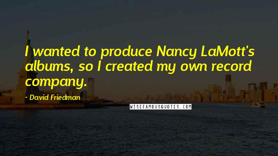 David Friedman Quotes: I wanted to produce Nancy LaMott's albums, so I created my own record company.