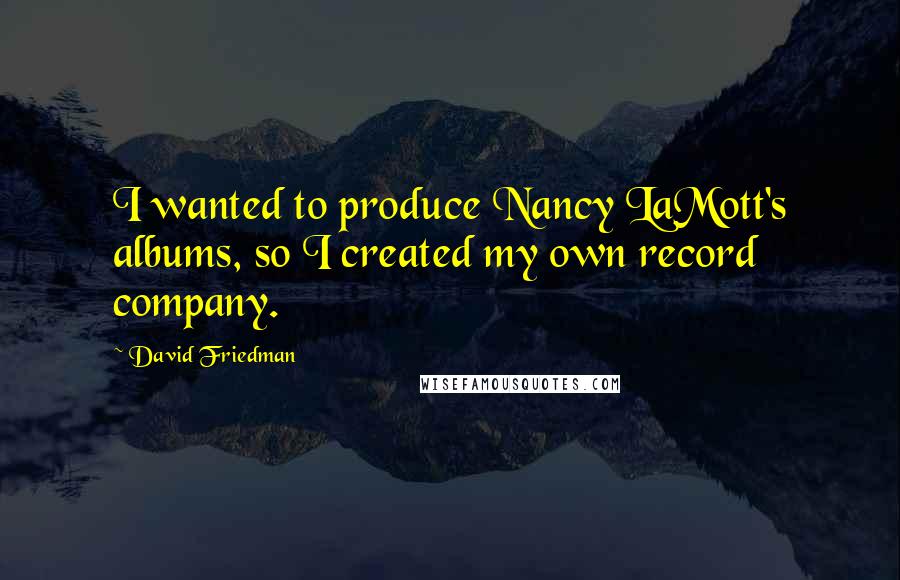 David Friedman Quotes: I wanted to produce Nancy LaMott's albums, so I created my own record company.