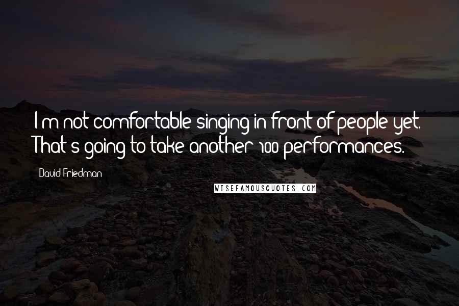 David Friedman Quotes: I'm not comfortable singing in front of people yet. That's going to take another 100 performances.