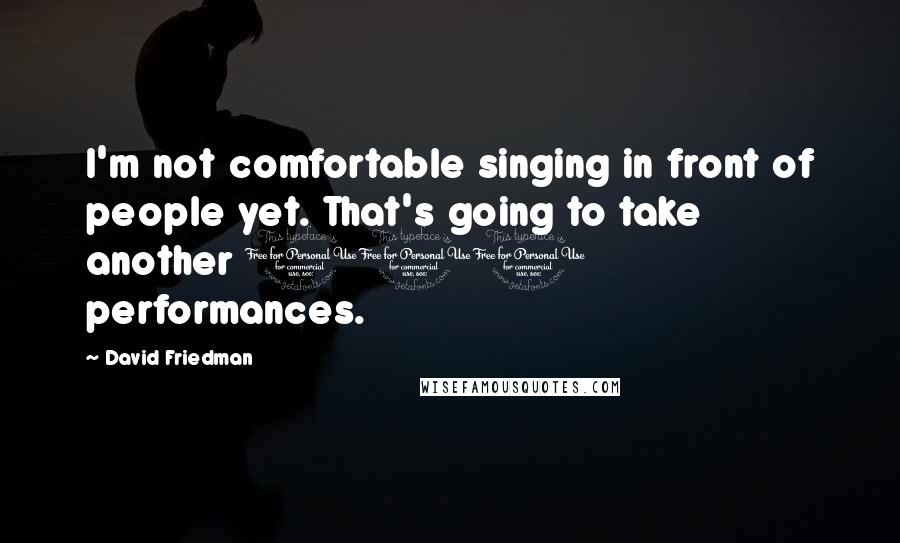 David Friedman Quotes: I'm not comfortable singing in front of people yet. That's going to take another 100 performances.