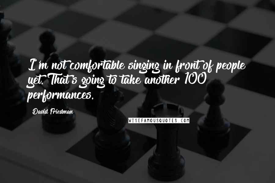 David Friedman Quotes: I'm not comfortable singing in front of people yet. That's going to take another 100 performances.