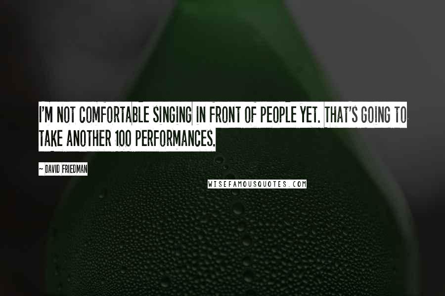 David Friedman Quotes: I'm not comfortable singing in front of people yet. That's going to take another 100 performances.