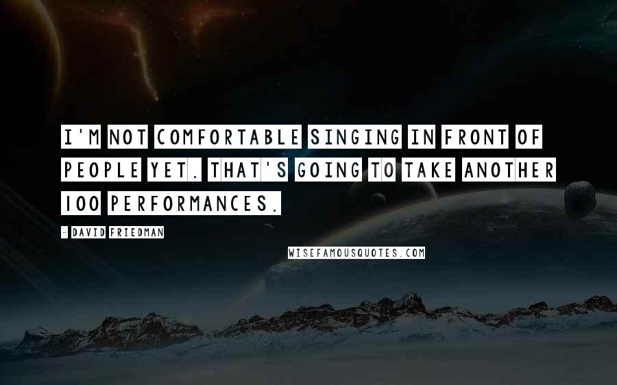 David Friedman Quotes: I'm not comfortable singing in front of people yet. That's going to take another 100 performances.