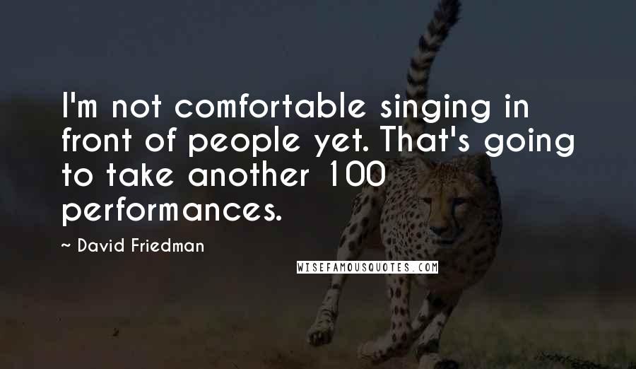 David Friedman Quotes: I'm not comfortable singing in front of people yet. That's going to take another 100 performances.