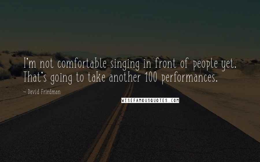 David Friedman Quotes: I'm not comfortable singing in front of people yet. That's going to take another 100 performances.